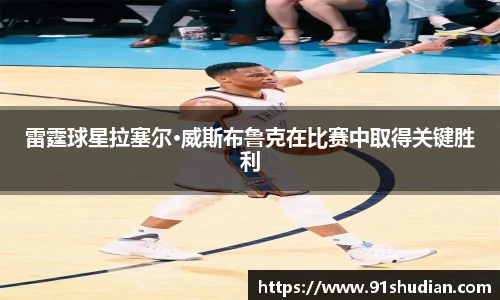 雷霆球星拉塞尔·威斯布鲁克在比赛中取得关键胜利
