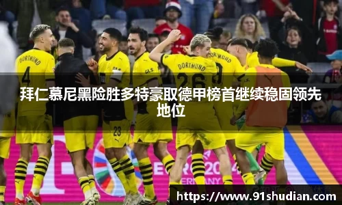 拜仁慕尼黑险胜多特豪取德甲榜首继续稳固领先地位