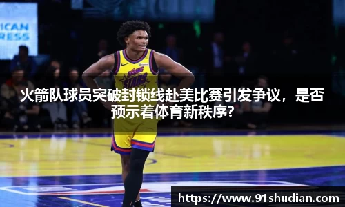 火箭队球员突破封锁线赴美比赛引发争议，是否预示着体育新秩序？